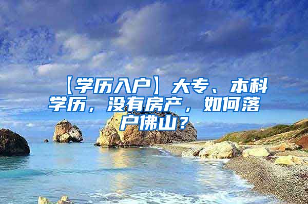 【学历入户】大专、本科学历，没有房产，如何落户佛山？