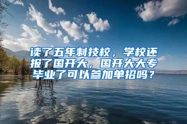 读了五年制技校，学校还报了国开大，国开大大专毕业了可以参加单招吗？