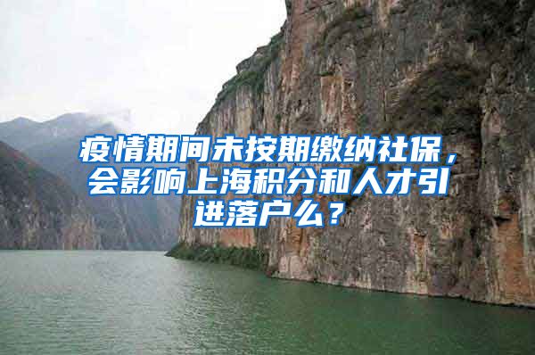 疫情期间未按期缴纳社保，会影响上海积分和人才引进落户么？