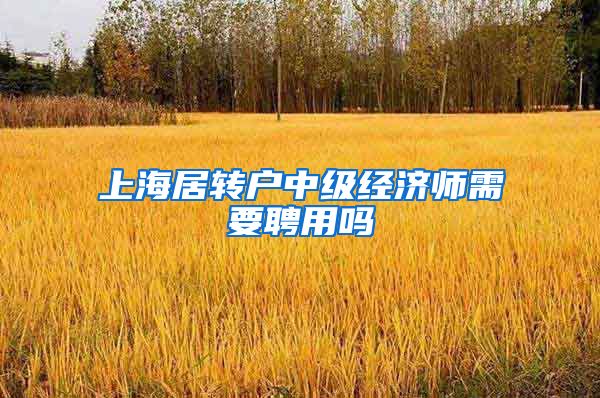 上海居转户中级经济师需要聘用吗