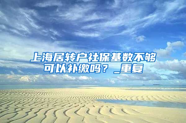 上海居转户社保基数不够可以补缴吗？_重复