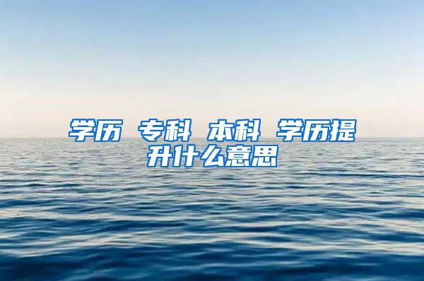 学历 专科 本科 学历提升什么意思