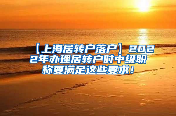 【上海居转户落户】2022年办理居转户时中级职称要满足这些要求！