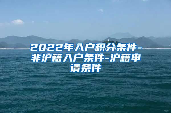 2022年入户积分条件-非沪籍入户条件-沪籍申请条件
