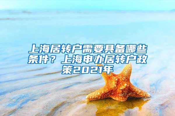 上海居转户需要具备哪些条件？上海申办居转户政策2021年