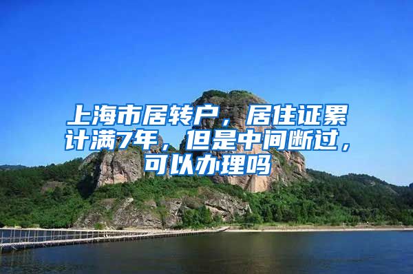 上海市居转户，居住证累计满7年，但是中间断过，可以办理吗