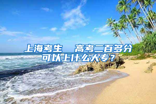 上海考生  高考二百多分可以上什么大专？
