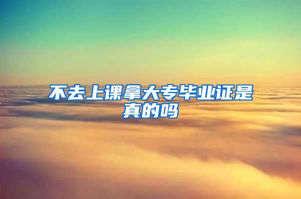 不去上课拿大专毕业证是真的吗