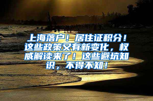 上海落户！居住证积分！这些政策又有新变化，权威解读来了！这些避坑知识，不得不知！