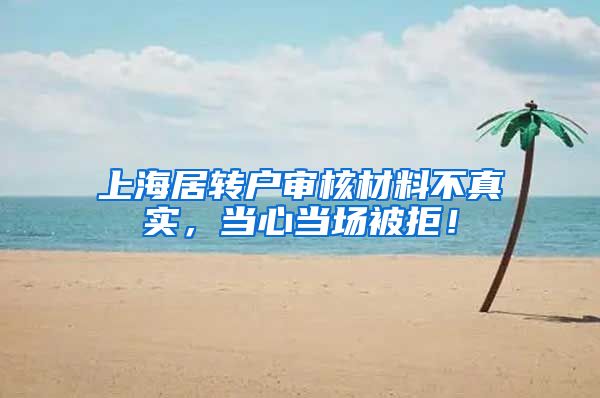 上海居转户审核材料不真实，当心当场被拒！