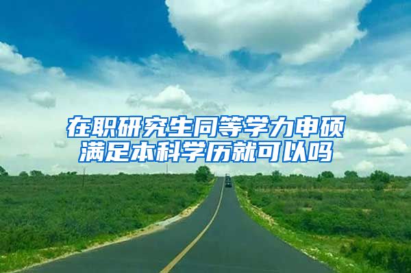 在职研究生同等学力申硕满足本科学历就可以吗