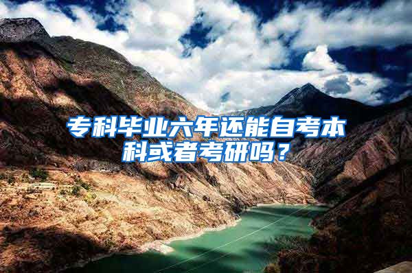 专科毕业六年还能自考本科或者考研吗？