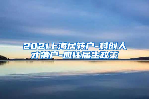 2021上海居转户-科创人才落户-应往届生政策