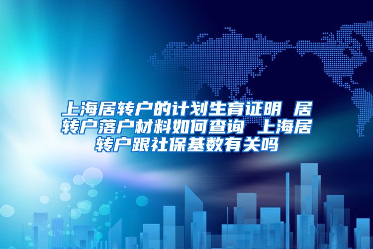 上海居转户的计划生育证明 居转户落户材料如何查询 上海居转户跟社保基数有关吗