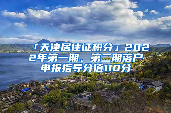 「天津居住证积分」2022年第一期、第二期落户申报指导分值110分