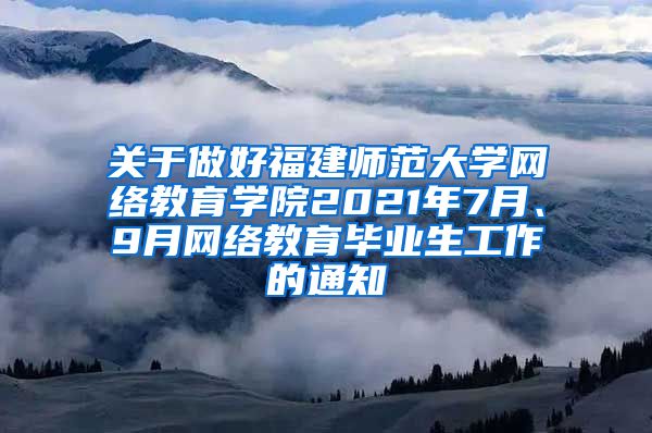 关于做好福建师范大学网络教育学院2021年7月、9月网络教育毕业生工作的通知