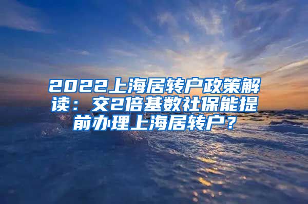2022上海居转户政策解读：交2倍基数社保能提前办理上海居转户？