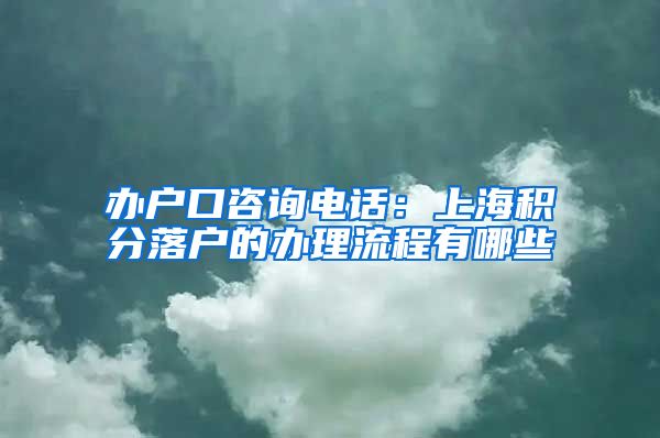 办户口咨询电话：上海积分落户的办理流程有哪些