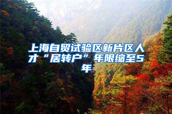 上海自贸试验区新片区人才“居转户”年限缩至5年