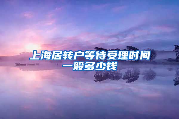 上海居转户等待受理时间一般多少钱
