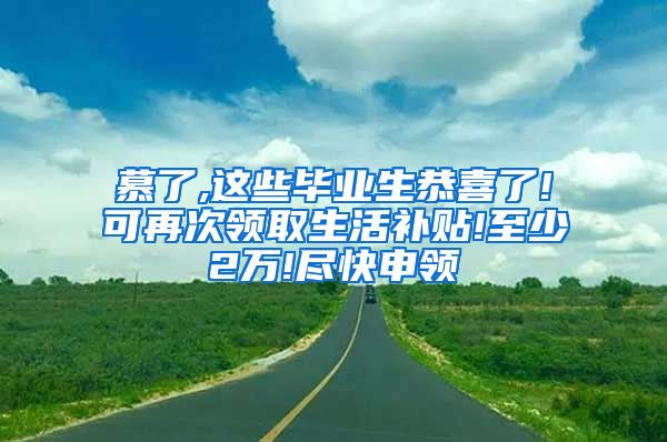 慕了,这些毕业生恭喜了!可再次领取生活补贴!至少2万!尽快申领