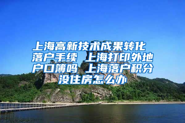 上海高新技术成果转化 落户手续 上海打印外地户口簿吗 上海落户积分没住房怎么办