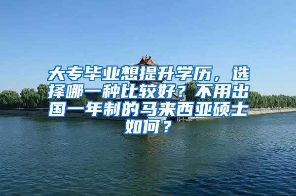 大专毕业想提升学历，选择哪一种比较好？不用出国一年制的马来西亚硕士如何？