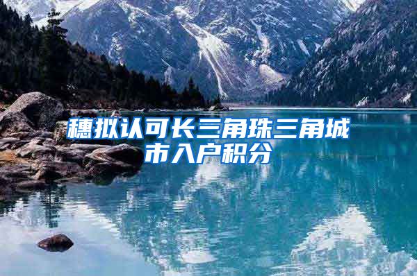 穗拟认可长三角珠三角城市入户积分