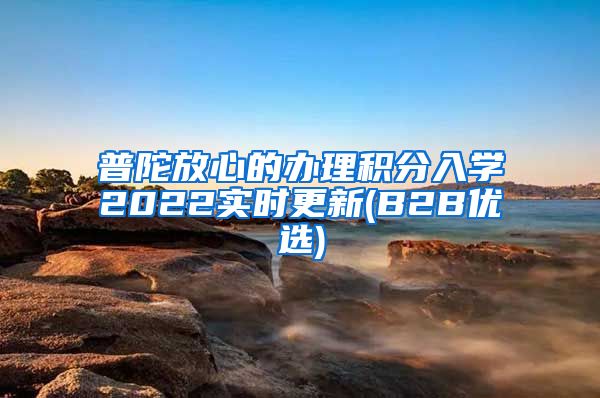 普陀放心的办理积分入学2022实时更新(B2B优选)