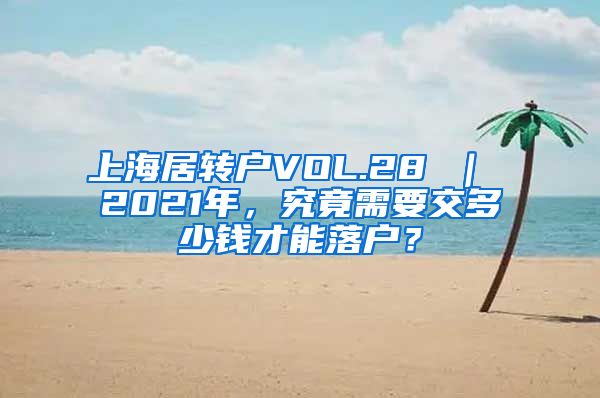 上海居转户VOL.28 ｜ 2021年，究竟需要交多少钱才能落户？