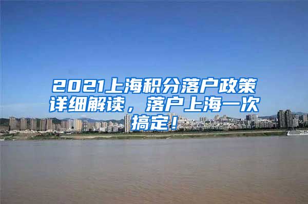 2021上海积分落户政策详细解读，落户上海一次搞定！