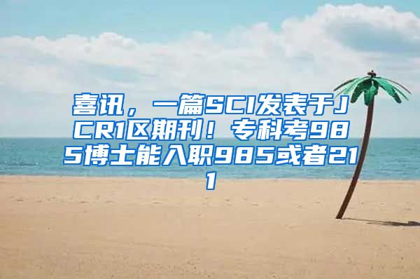 喜讯，一篇SCI发表于JCR1区期刊！专科考985博士能入职985或者211