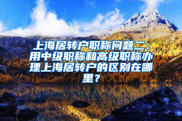 上海居转户职称问题二：用中级职称和高级职称办理上海居转户的区别在哪里？