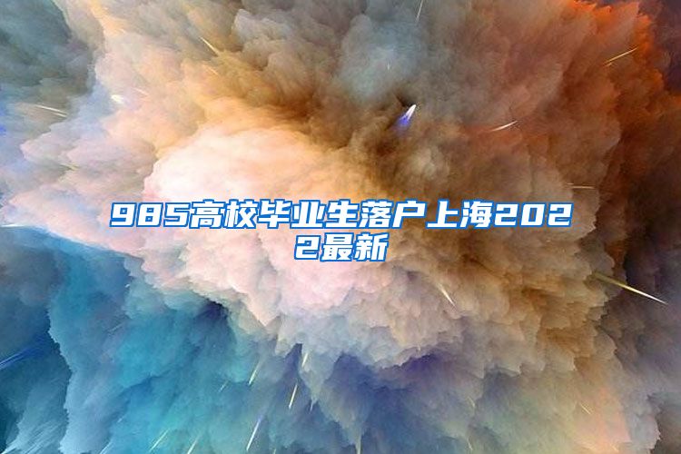 985高校毕业生落户上海2022最新