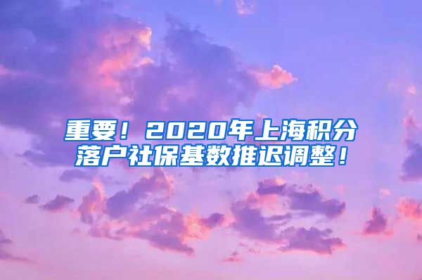 重要！2020年上海积分落户社保基数推迟调整！