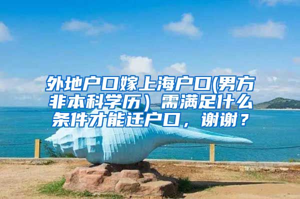 外地户口嫁上海户口(男方非本科学历）需满足什么条件才能迁户口，谢谢？