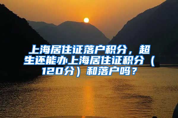 上海居住证落户积分，超生还能办上海居住证积分（120分）和落户吗？