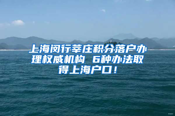 上海闵行莘庄积分落户办理权威机构 6种办法取得上海户口！