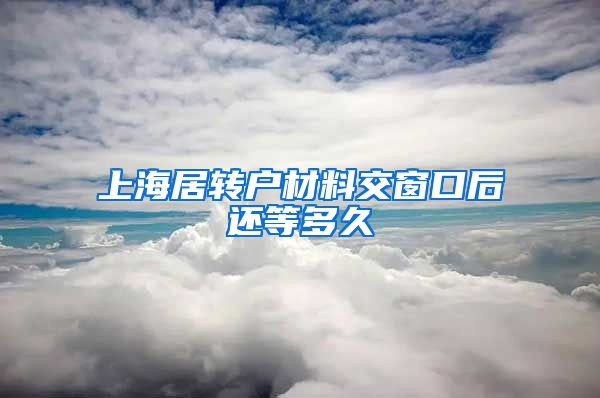 上海居转户材料交窗口后还等多久
