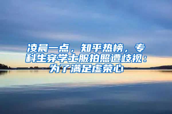 凌晨一点，知乎热榜，专科生穿学士服拍照遭歧视：为了满足虚荣心