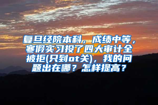复旦经院本科，成绩中等，寒假实习投了四大审计全被拒(只到ot关)，我的问题出在哪？怎样提高？