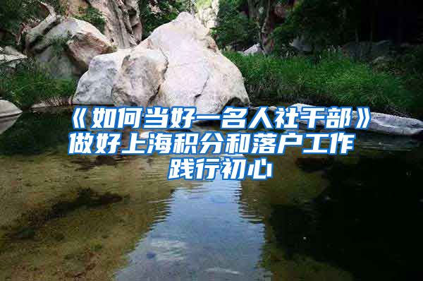 《如何当好一名人社干部》做好上海积分和落户工作 践行初心