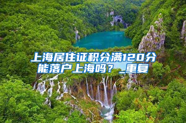 上海居住证积分满120分能落户上海吗？_重复