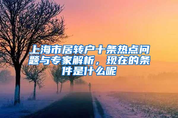 上海市居转户十条热点问题与专家解析，现在的条件是什么呢