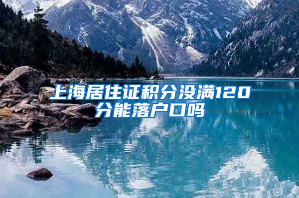 上海居住证积分没满120分能落户口吗