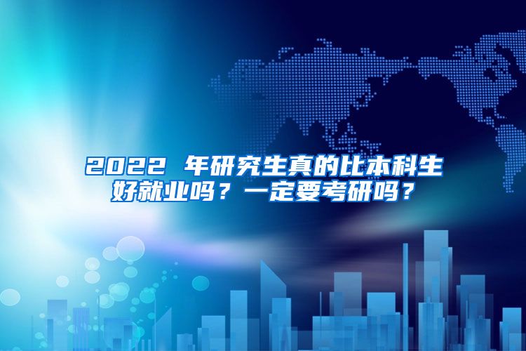 2022 年研究生真的比本科生好就业吗？一定要考研吗？