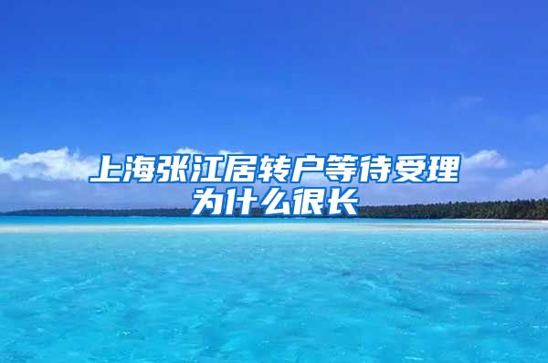 上海张江居转户等待受理为什么很长