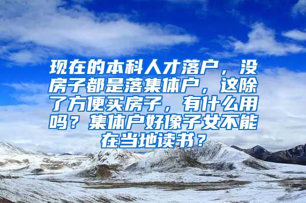 现在的本科人才落户，没房子都是落集体户，这除了方便买房子，有什么用吗？集体户好像子女不能在当地读书？