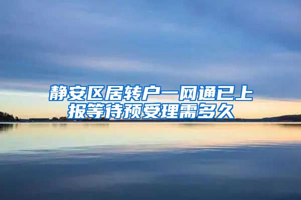 静安区居转户一网通已上报等待预受理需多久