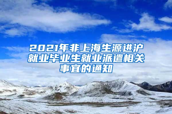 2021年非上海生源进沪就业毕业生就业派遣相关事宜的通知